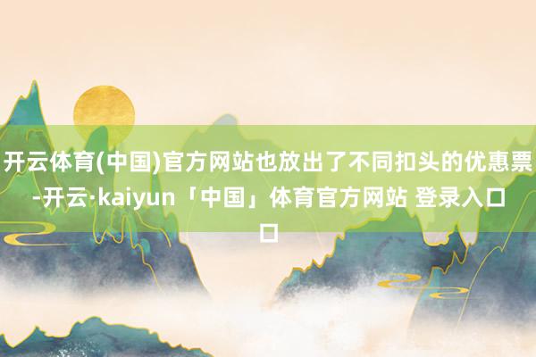 开云体育(中国)官方网站也放出了不同扣头的优惠票-开云·kaiyun「中国」体育官方网站 登录入口
