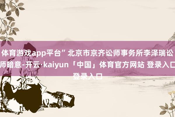 体育游戏app平台”北京市京齐讼师事务所李泽瑞讼师暗意-开云·kaiyun「中国」体育官方网站 登录入口