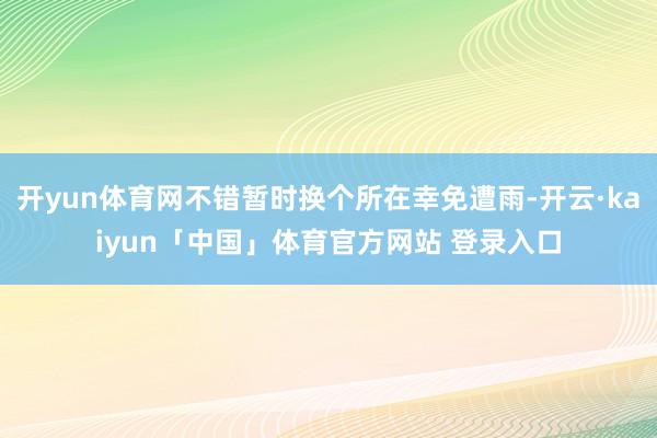 开yun体育网不错暂时换个所在幸免遭雨-开云·kaiyun「中国」体育官方网站 登录入口