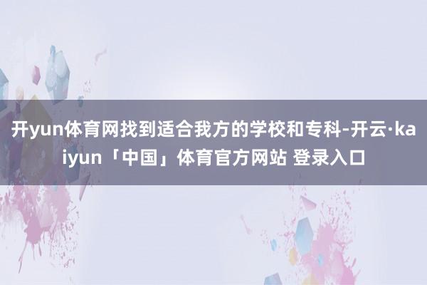 开yun体育网找到适合我方的学校和专科-开云·kaiyun「中国」体育官方网站 登录入口