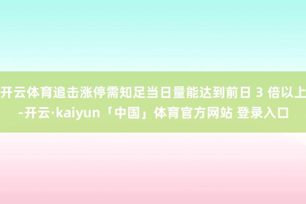 开云体育追击涨停需知足当日量能达到前日 3 倍以上-开云·kaiyun「中国」体育官方网站 登录入口