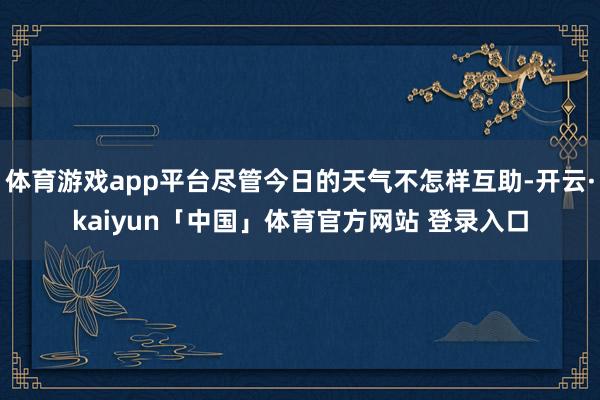 体育游戏app平台尽管今日的天气不怎样互助-开云·kaiyun「中国」体育官方网站 登录入口