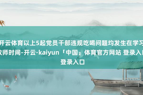 开云体育以上5起党员干部违规吃喝问题均发生在学习教师时间-开云·kaiyun「中国」体育官方网站 登录入口