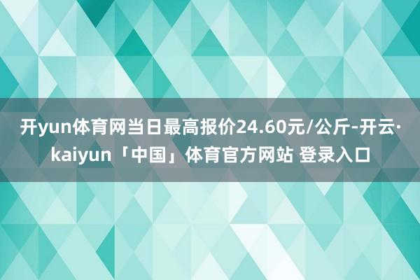 开yun体育网当日最高报价24.60元/公斤-开云·kaiyun「中国」体育官方网站 登录入口