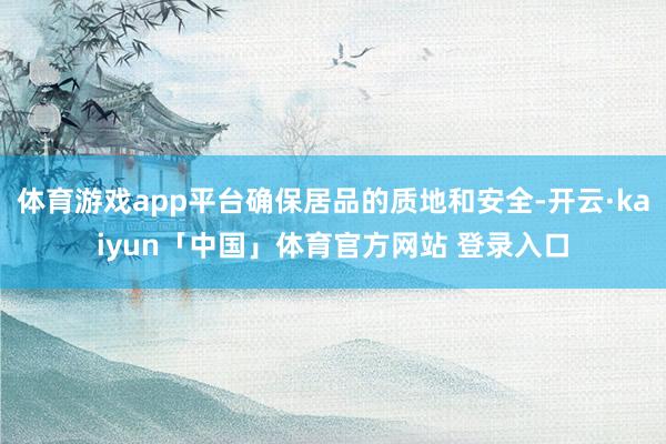 体育游戏app平台确保居品的质地和安全-开云·kaiyun「中国」体育官方网站 登录入口