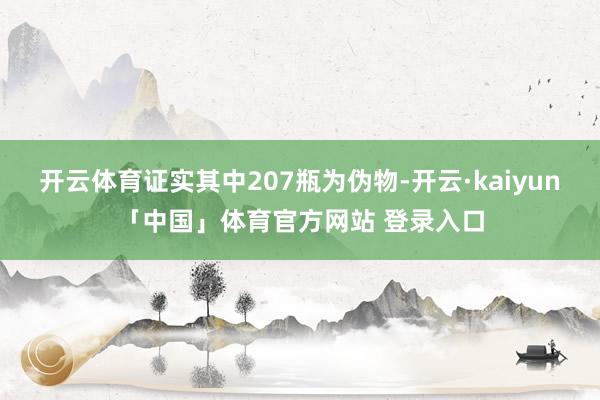 开云体育证实其中207瓶为伪物-开云·kaiyun「中国」体育官方网站 登录入口