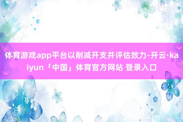 体育游戏app平台以削减开支并评估效力-开云·kaiyun「中国」体育官方网站 登录入口