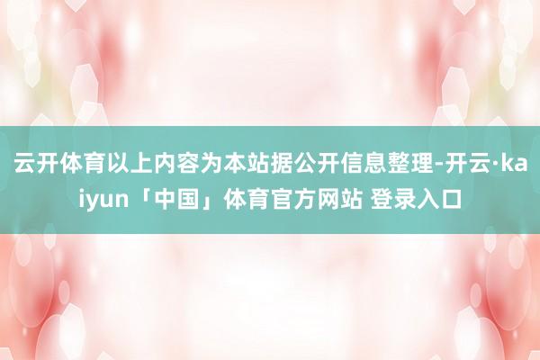 云开体育以上内容为本站据公开信息整理-开云·kaiyun「中国」体育官方网站 登录入口
