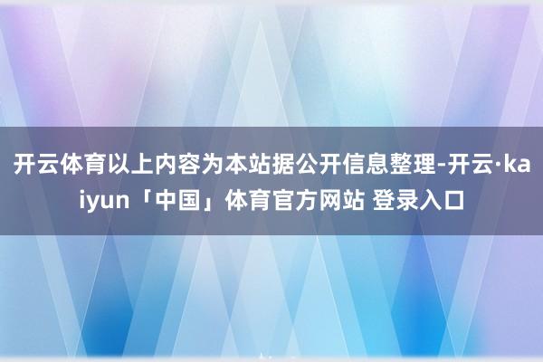 开云体育以上内容为本站据公开信息整理-开云·kaiyun「中国」体育官方网站 登录入口