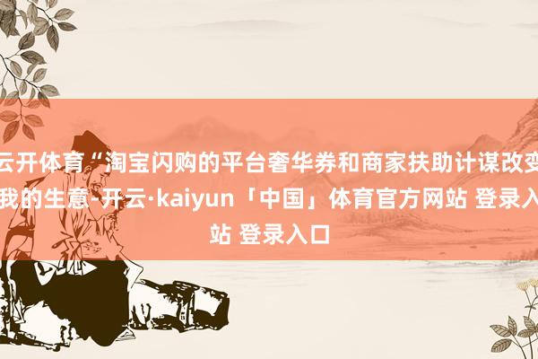 云开体育“淘宝闪购的平台奢华券和商家扶助计谋改变了我的生意-开云·kaiyun「中国」体育官方网站 登录入口