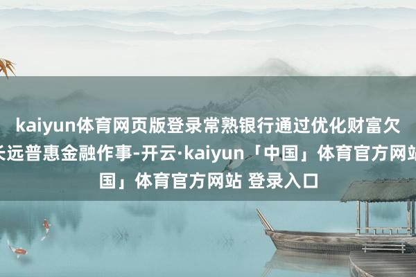 kaiyun体育网页版登录常熟银行通过优化财富欠债结构、长远普惠金融作事-开云·kaiyun「中国」体育官方网站 登录入口