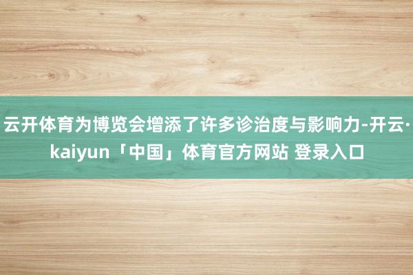 云开体育为博览会增添了许多诊治度与影响力-开云·kaiyun「中国」体育官方网站 登录入口