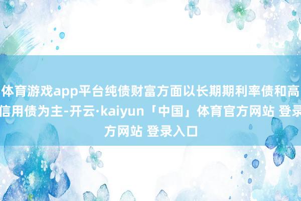 体育游戏app平台纯债财富方面以长期期利率债和高品级信用债为主-开云·kaiyun「中国」体育官方网站 登录入口
