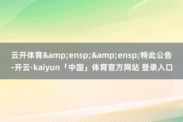 云开体育&ensp;&ensp;特此公告-开云·kaiyun「中国」体育官方网站 登录入口