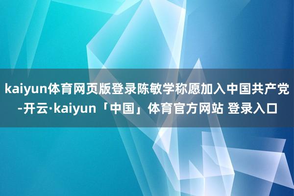 kaiyun体育网页版登录陈敏学称愿加入中国共产党-开云·kaiyun「中国」体育官方网站 登录入口