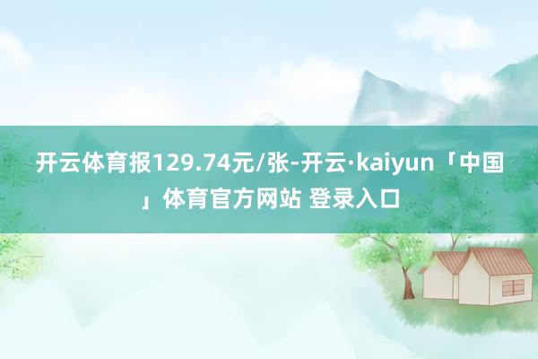开云体育报129.74元/张-开云·kaiyun「中国」体育官方网站 登录入口