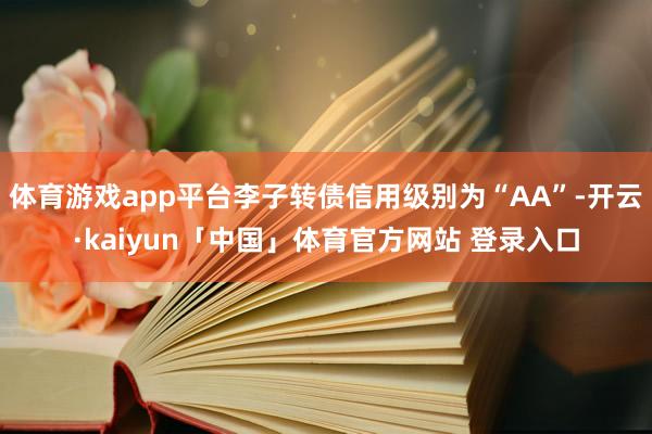 体育游戏app平台李子转债信用级别为“AA”-开云·kaiyun「中国」体育官方网站 登录入口