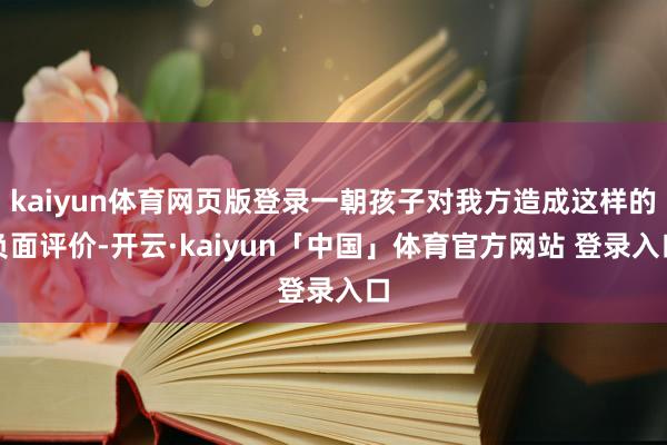 kaiyun体育网页版登录一朝孩子对我方造成这样的负面评价-开云·kaiyun「中国」体育官方网站 登录入口