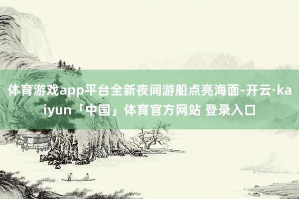 体育游戏app平台全新夜间游船点亮海面-开云·kaiyun「中国」体育官方网站 登录入口