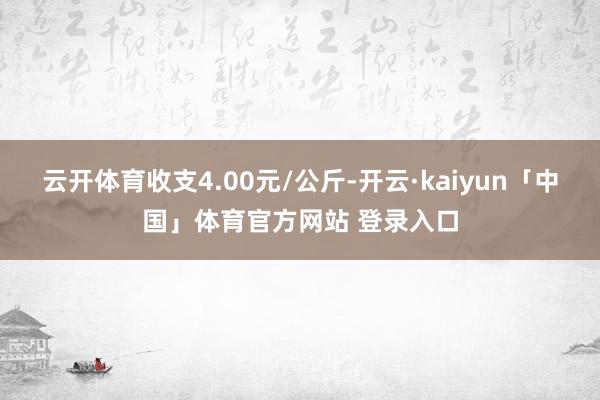 云开体育收支4.00元/公斤-开云·kaiyun「中国」体育官方网站 登录入口