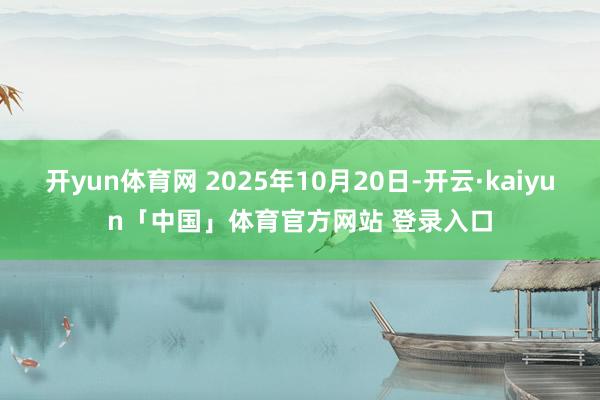 开yun体育网 2025年10月20日-开云·kaiyun「中国」体育官方网站 登录入口