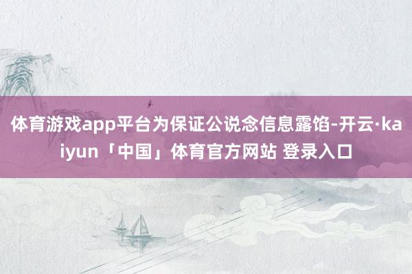 体育游戏app平台为保证公说念信息露馅-开云·kaiyun「中国」体育官方网站 登录入口