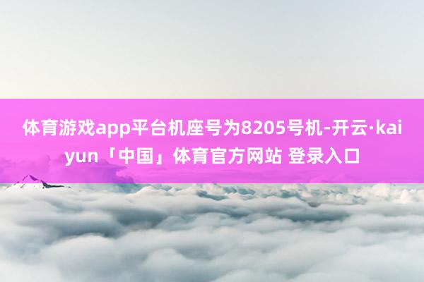 体育游戏app平台机座号为8205号机-开云·kaiyun「中国」体育官方网站 登录入口