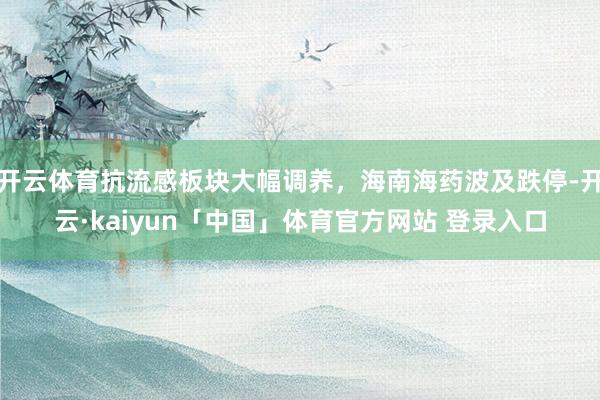 开云体育抗流感板块大幅调养，海南海药波及跌停-开云·kaiyun「中国」体育官方网站 登录入口