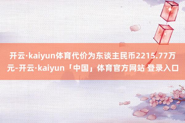 开云·kaiyun体育代价为东谈主民币2215.77万元-开云·kaiyun「中国」体育官方网站 登录入口