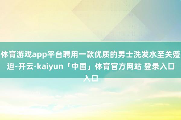 体育游戏app平台聘用一款优质的男士洗发水至关蹙迫-开云·kaiyun「中国」体育官方网站 登录入口