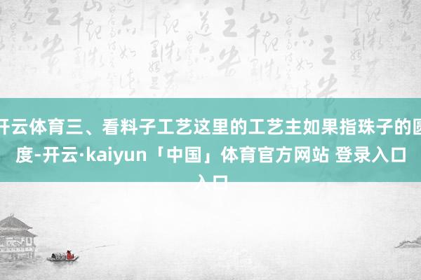 开云体育三、看料子工艺这里的工艺主如果指珠子的圆度-开云·kaiyun「中国」体育官方网站 登录入口