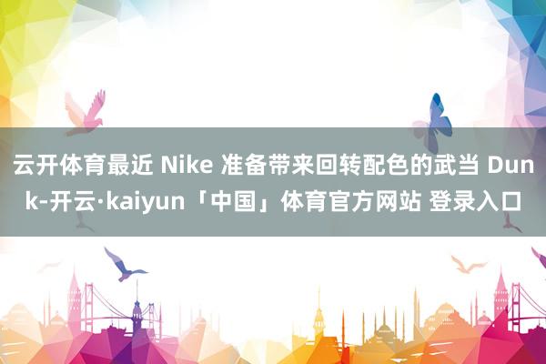 云开体育最近 Nike 准备带来回转配色的武当 Dunk-开云·kaiyun「中国」体育官方网站 登录入口