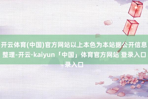 开云体育(中国)官方网站以上本色为本站据公开信息整理-开云·kaiyun「中国」体育官方网站 登录入口