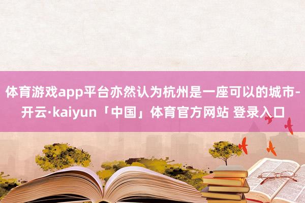 体育游戏app平台亦然认为杭州是一座可以的城市-开云·kaiyun「中国」体育官方网站 登录入口