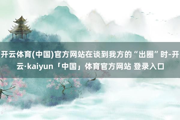 开云体育(中国)官方网站在谈到我方的“出圈”时-开云·kaiyun「中国」体育官方网站 登录入口