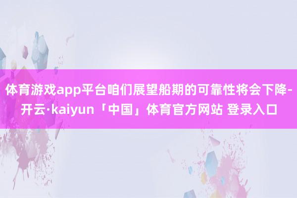 体育游戏app平台咱们展望船期的可靠性将会下降-开云·kaiyun「中国」体育官方网站 登录入口