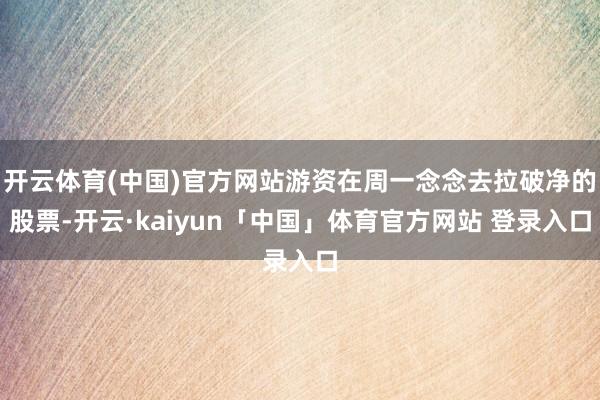 开云体育(中国)官方网站游资在周一念念去拉破净的股票-开云·kaiyun「中国」体育官方网站 登录入口