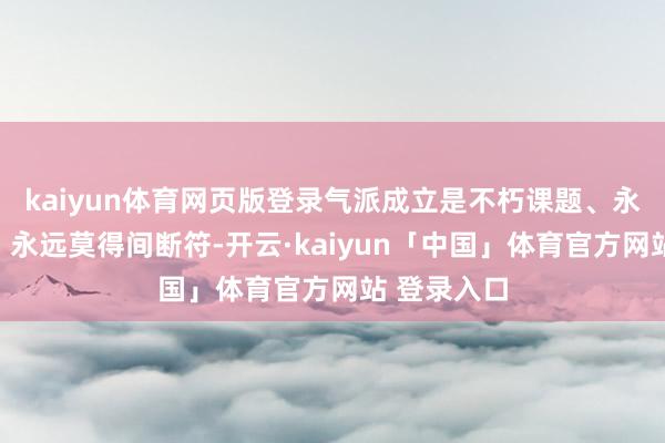 kaiyun体育网页版登录气派成立是不朽课题、永远在路上、永远莫得间断符-开云·kaiyun「中国」体育官方网站 登录入口