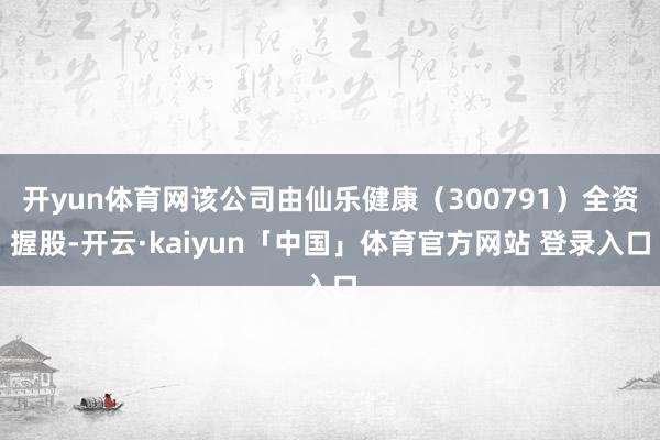 开yun体育网该公司由仙乐健康（300791）全资握股-开云·kaiyun「中国」体育官方网站 登录入口