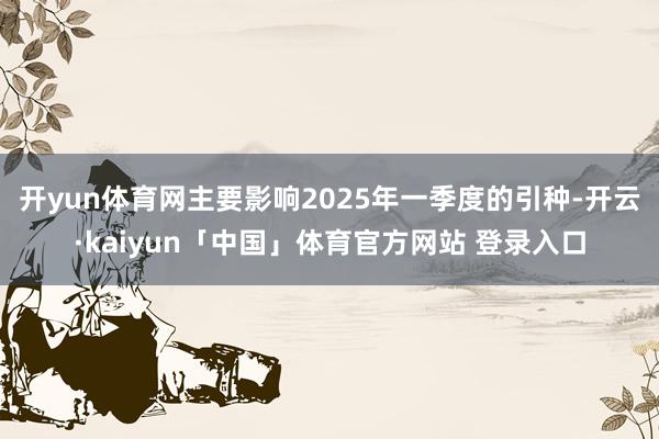 开yun体育网主要影响2025年一季度的引种-开云·kaiyun「中国」体育官方网站 登录入口