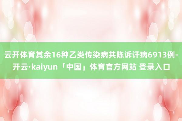 云开体育其余16种乙类传染病共陈诉讦病6913例-开云·kaiyun「中国」体育官方网站 登录入口