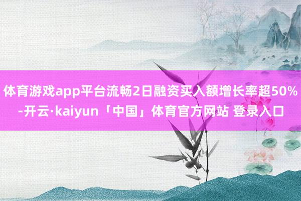 体育游戏app平台流畅2日融资买入额增长率超50%-开云·kaiyun「中国」体育官方网站 登录入口