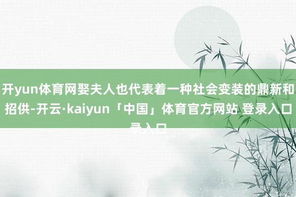 开yun体育网娶夫人也代表着一种社会变装的鼎新和招供-开云·kaiyun「中国」体育官方网站 登录入口