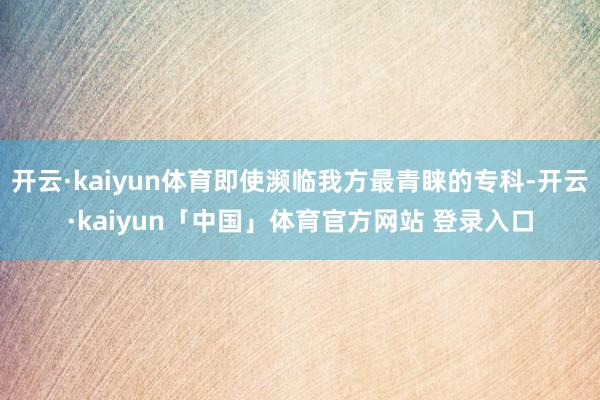 开云·kaiyun体育即使濒临我方最青睐的专科-开云·kaiyun「中国」体育官方网站 登录入口