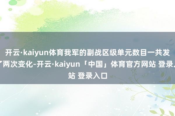 开云·kaiyun体育我军的副战区级单元数目一共发生了两次变化-开云·kaiyun「中国」体育官方网站 登录入口