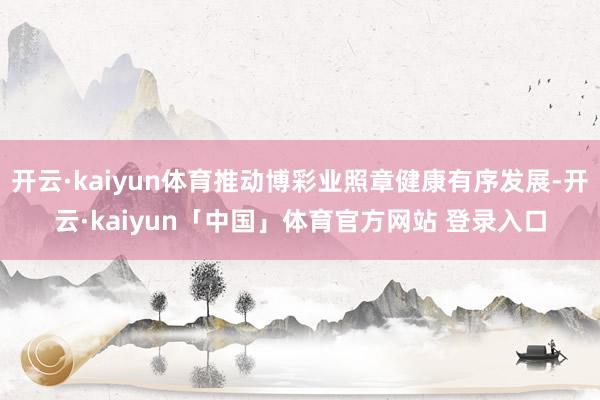 开云·kaiyun体育推动博彩业照章健康有序发展-开云·kaiyun「中国」体育官方网站 登录入口