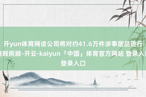 开yun体育网该公司将对约41.6万件涉事居品进行烧毁照顾-开云·kaiyun「中国」体育官方网站 登录入口
