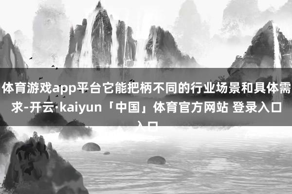 体育游戏app平台它能把柄不同的行业场景和具体需求-开云·kaiyun「中国」体育官方网站 登录入口