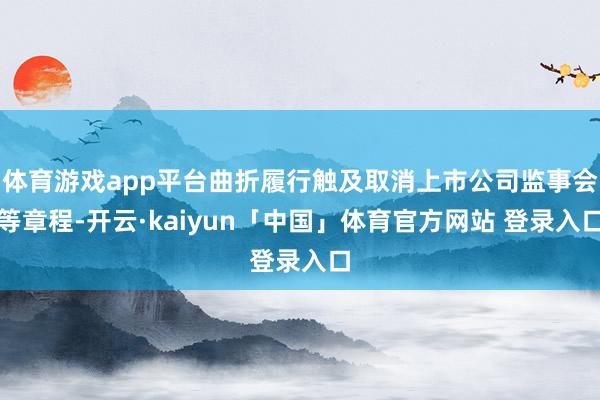 体育游戏app平台曲折履行触及取消上市公司监事会等章程-开云·kaiyun「中国」体育官方网站 登录入口