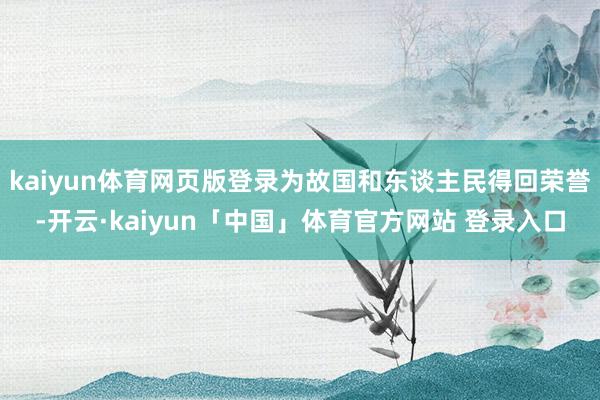 kaiyun体育网页版登录为故国和东谈主民得回荣誉-开云·kaiyun「中国」体育官方网站 登录入口